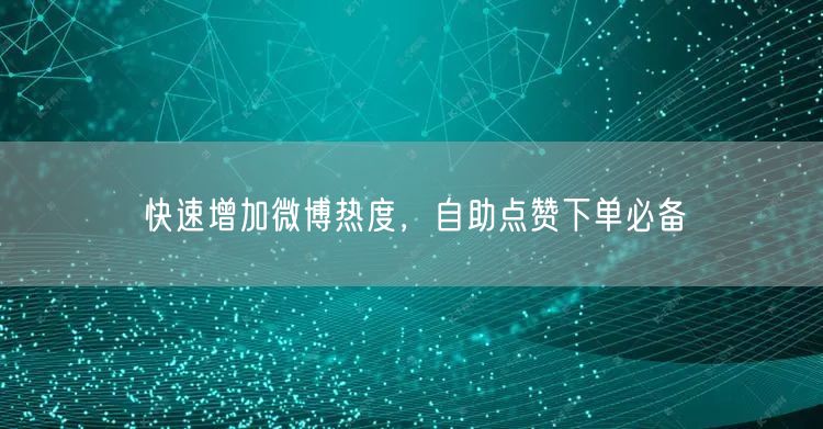 快速增加微博热度，自助点赞下单必备
