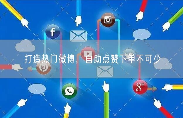 打造热门微博，自助点赞下单不可少