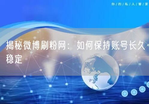 揭秘微博刷粉网：如何保持账号长久稳定