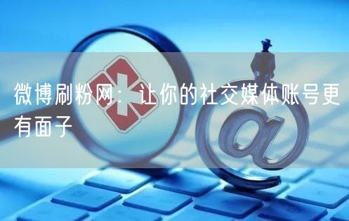 微博刷粉网：让你的社交媒体账号更有面子