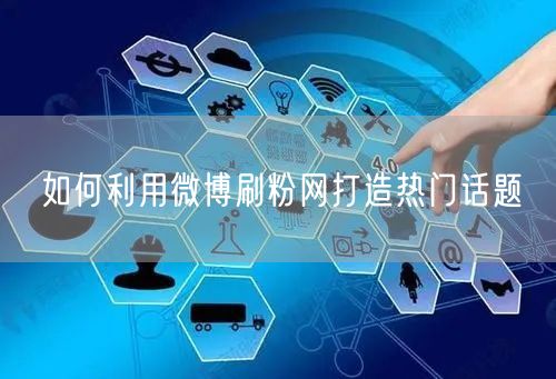 如何利用微博刷粉网打造热门话题