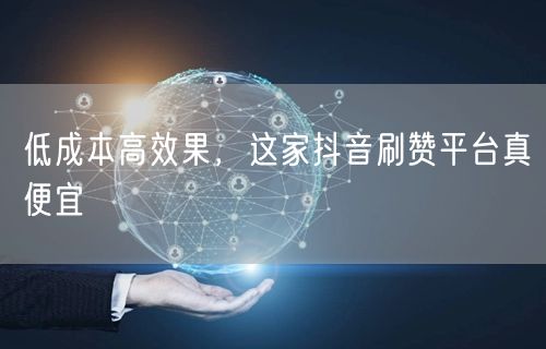 低成本高效果，这家抖音刷赞平台真便宜
