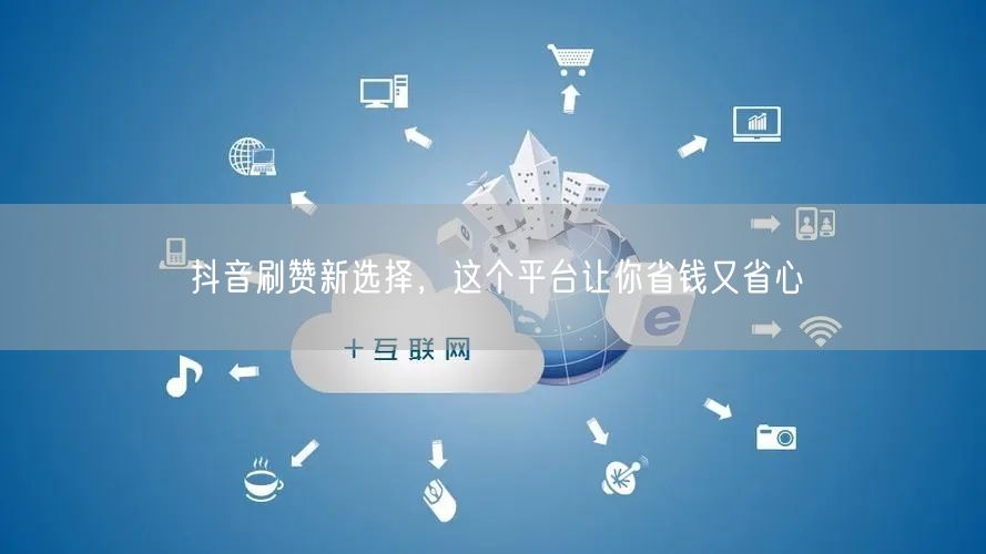抖音刷赞新选择，这个平台让你省钱又省心