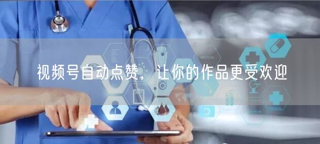 视频号自动点赞，让你的作品更受欢迎