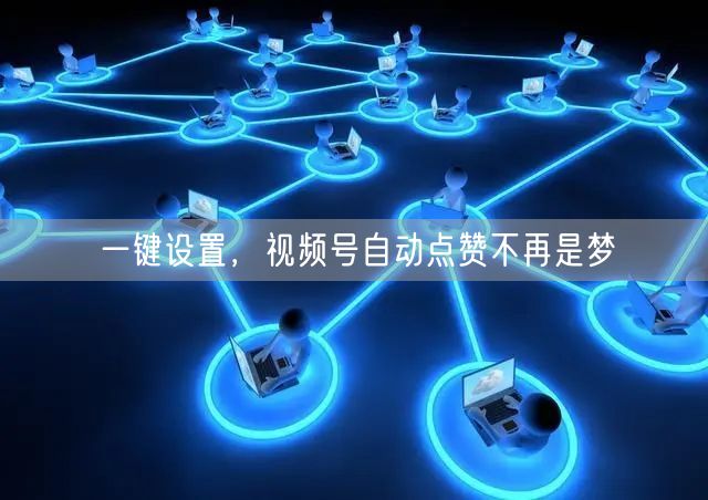 一键设置，视频号自动点赞不再是梦