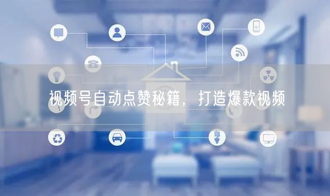 视频号自动点赞秘籍，打造爆款视频