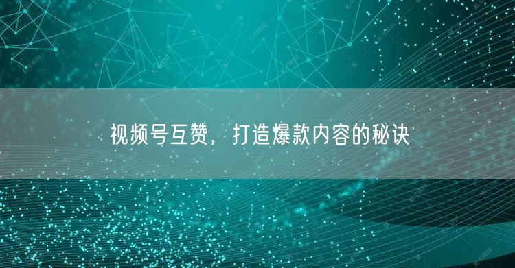 视频号互赞，打造爆款内容的秘诀