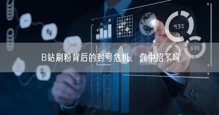 B站刷粉背后的封号危机，你中招了吗