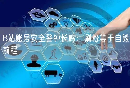 B站账号安全警钟长鸣：刷粉等于自毁前程