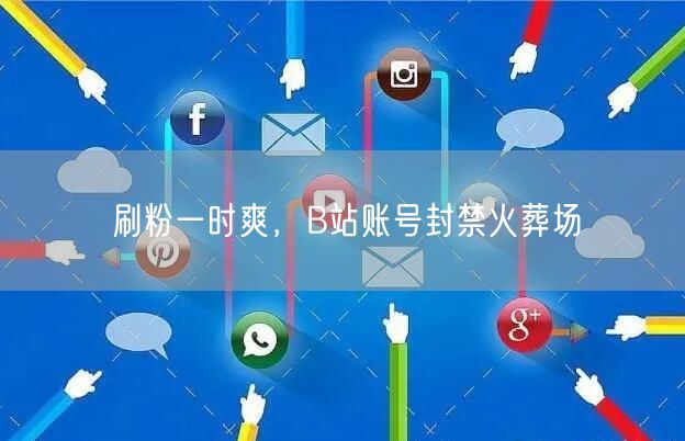 刷粉一时爽，B站账号封禁火葬场
