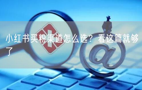小红书买粉渠道怎么选？看这篇就够了