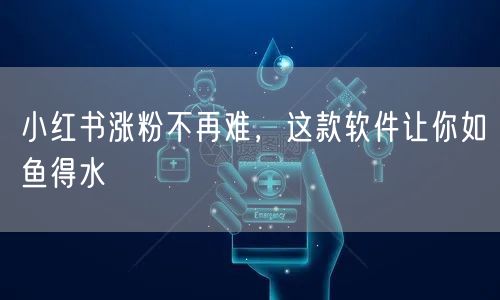 小红书涨粉不再难，这款软件让你如鱼得水