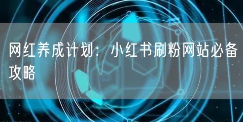 网红养成计划：小红书刷粉网站必备攻略