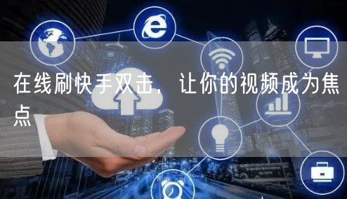 在线刷快手双击，让你的视频成为焦点
