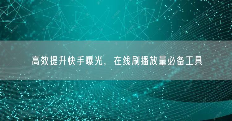 高效提升快手曝光，在线刷播放量必备工具