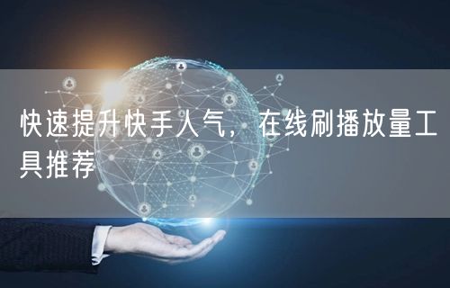 快速提升快手人气，在线刷播放量工具推荐