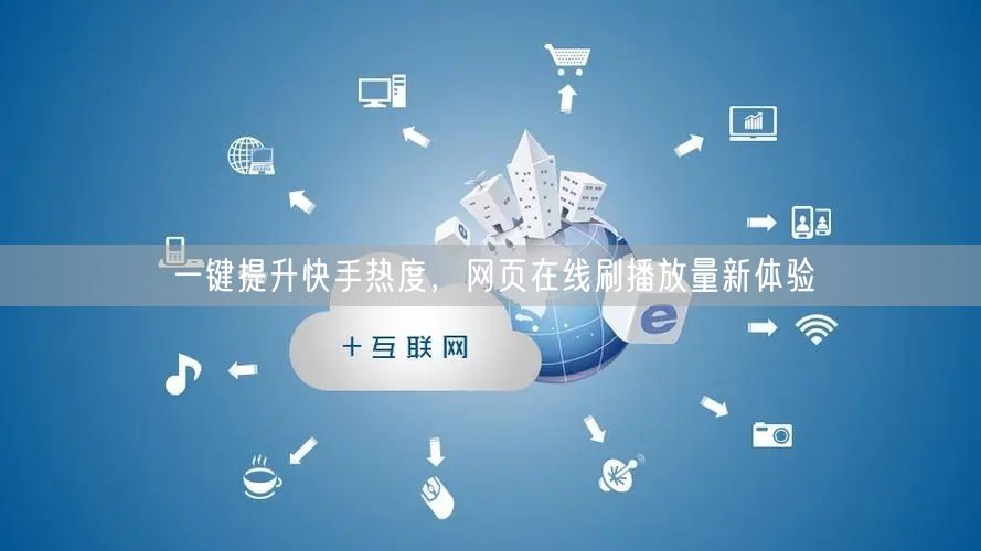 一键提升快手热度，网页在线刷播放量新体验