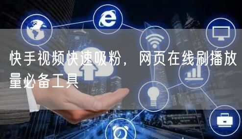 快手视频快速吸粉，网页在线刷播放量必备工具