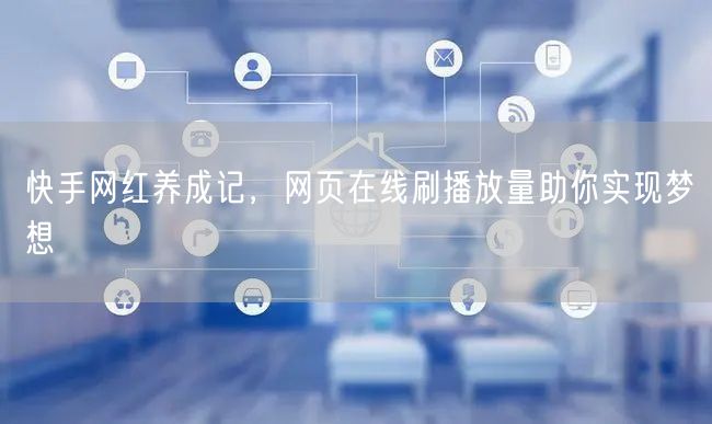 快手网红养成记，网页在线刷播放量助你实现梦想