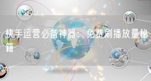 快手运营必备神器：免费刷播放量秘籍