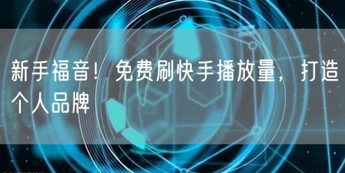 新手福音！免费刷快手播放量，打造个人品牌